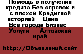 Помощь в получении кредита Без справок и с плохой Кредитной историей  › Цена ­ 11 - Все города Бизнес » Услуги   . Алтайский край